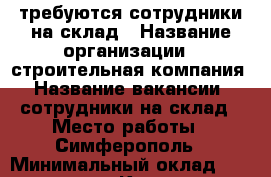 требуются сотрудники на склад › Название организации ­ строительная компания › Название вакансии ­ сотрудники на склад › Место работы ­ Симферополь › Минимальный оклад ­ 27 000 - Крым, Симферополь Работа » Вакансии   